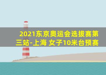 2021东京奥运会选拔赛第三站-上海 女子10米台预赛